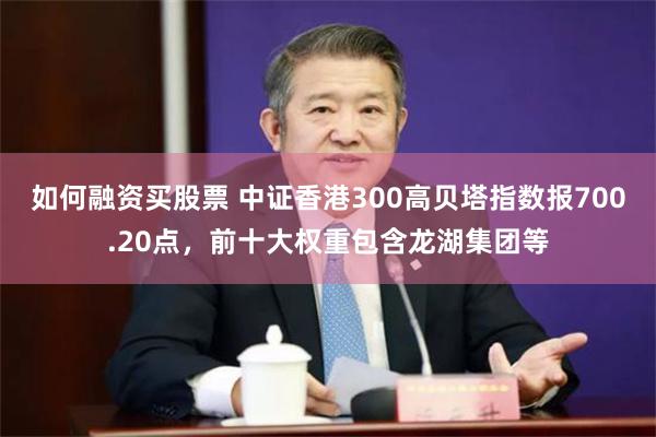 如何融资买股票 中证香港300高贝塔指数报700.20点，前十大权重包含龙湖集团等