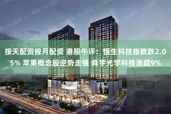 按天配资按月配资 港股午评：恒生科技指数跌2.05% 苹果概念股逆势走强 舜宇光学科技涨超9%