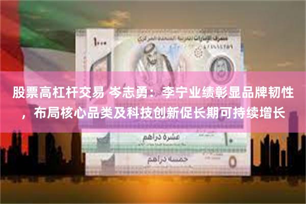 股票高杠杆交易 岑志勇：李宁业绩彰显品牌韧性，布局核心品类及科技创新促长期可持续增长
