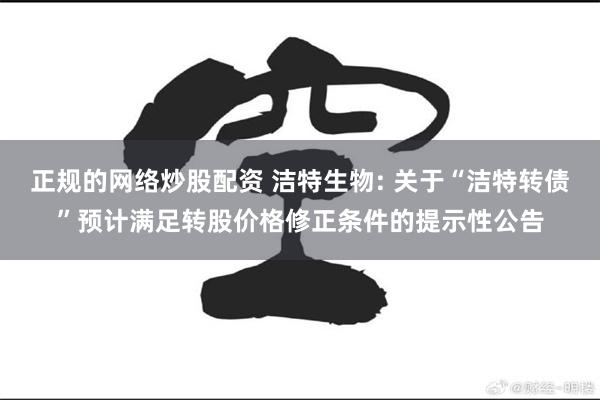 正规的网络炒股配资 洁特生物: 关于“洁特转债”预计满足转股价格修正条件的提示性公告