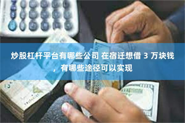 炒股杠杆平台有哪些公司 在宿迁想借 3 万块钱，有哪些途径可以实现