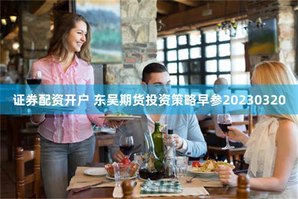 证券配资开户 东吴期货投资策略早参20230320