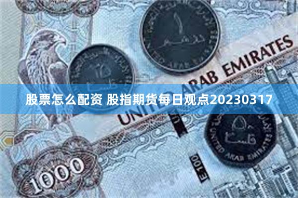 股票怎么配资 股指期货每日观点20230317