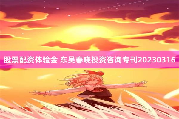 股票配资体验金 东吴春晓投资咨询专刊20230316