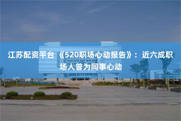江苏配资平台 《520职场心动报告》：近六成职场人曾为同事心动