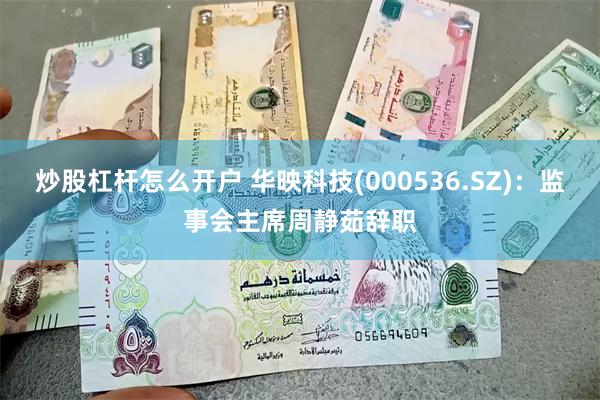 炒股杠杆怎么开户 华映科技(000536.SZ)：监事会主席周静茹辞职