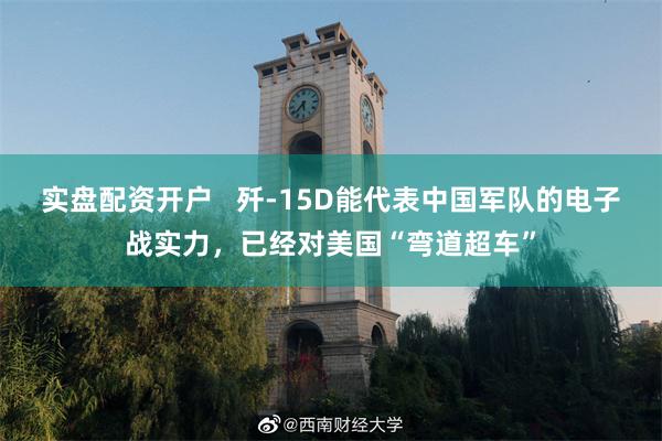 实盘配资开户   歼-15D能代表中国军队的电子战实力，已经对美国“弯道超车”