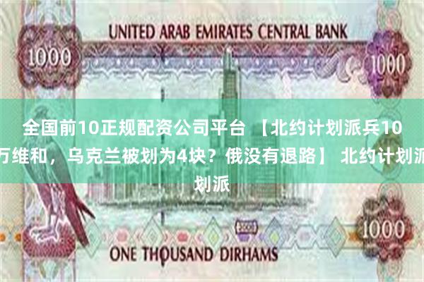 全国前10正规配资公司平台 【北约计划派兵10万维和，乌克兰被划为4块？俄没有退路】 北约计划派