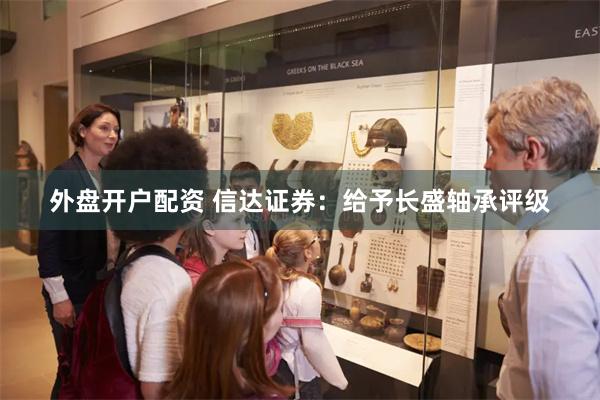 外盘开户配资 信达证券：给予长盛轴承评级