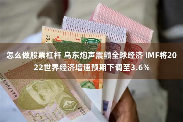 怎么做股票杠杆 乌东炮声震颤全球经济 IMF将2022世界经济增速预期下调至3.6%