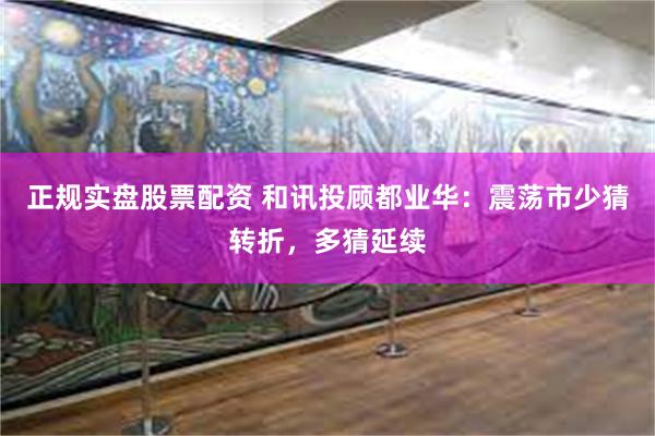 正规实盘股票配资 和讯投顾都业华：震荡市少猜转折，多猜延续
