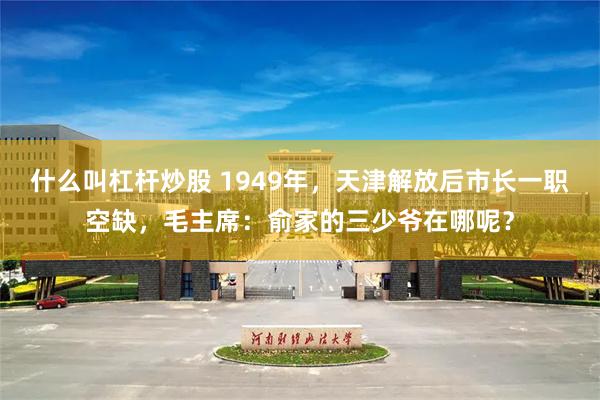 什么叫杠杆炒股 1949年，天津解放后市长一职空缺，毛主席：俞家的三少爷在哪呢？