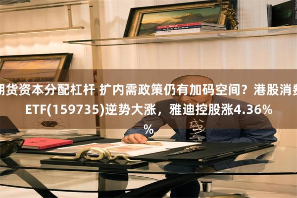 期货资本分配杠杆 扩内需政策仍有加码空间？港股消费ETF(159735)逆势大涨，雅迪控股涨4.36%