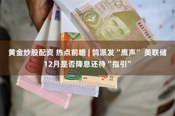 黄金炒股配资 热点前瞻 | 鸽派发“鹰声” 美联储12月是否降息还待“指引”