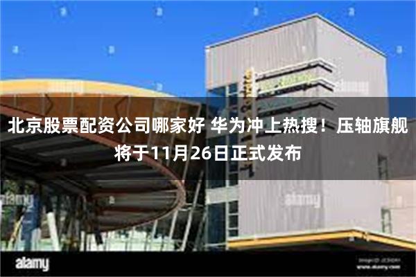 北京股票配资公司哪家好 华为冲上热搜！压轴旗舰将于11月26日正式发布