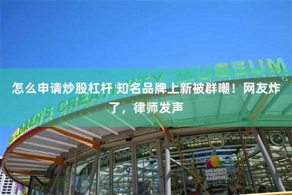 怎么申请炒股杠杆 知名品牌上新被群嘲！网友炸了，律师发声
