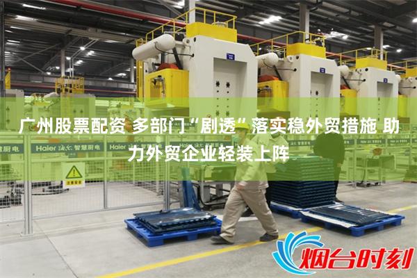广州股票配资 多部门“剧透”落实稳外贸措施 助力外贸企业轻装上阵