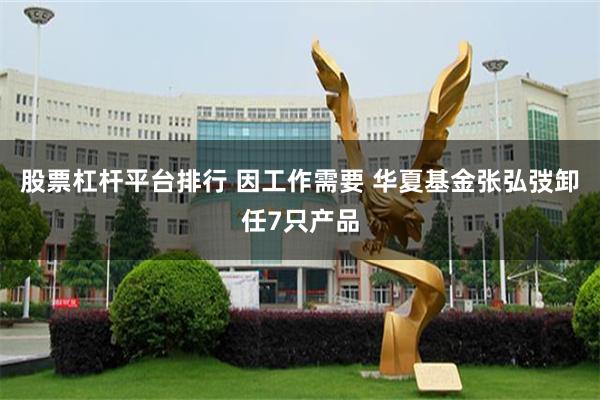 股票杠杆平台排行 因工作需要 华夏基金张弘弢卸任7只产品