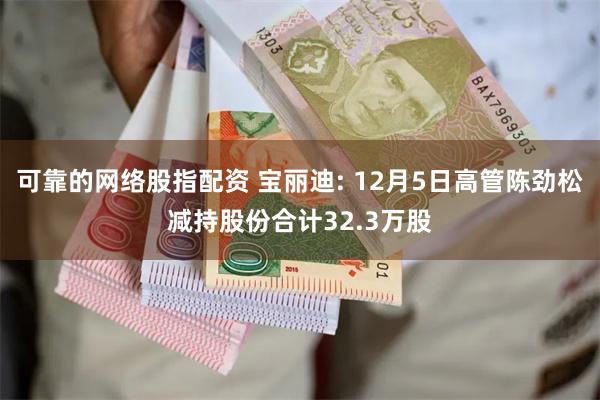 可靠的网络股指配资 宝丽迪: 12月5日高管陈劲松减持股份合计32.3万股