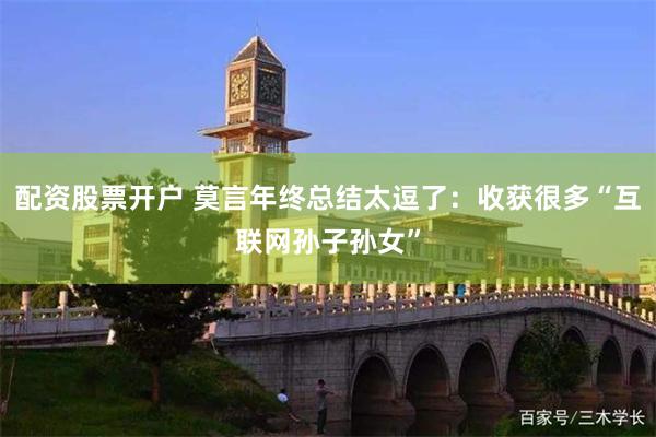配资股票开户 莫言年终总结太逗了：收获很多“互联网孙子孙女”