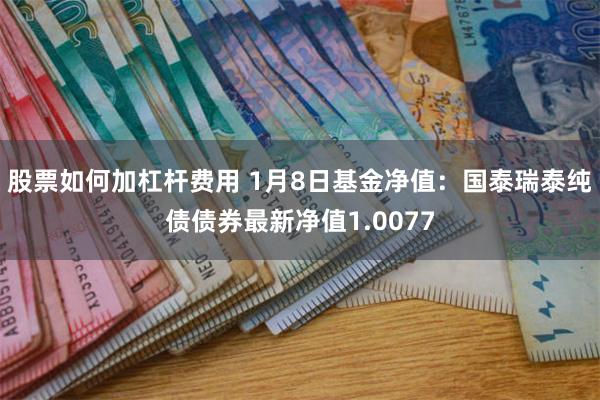 股票如何加杠杆费用 1月8日基金净值：国泰瑞泰纯债债券最新净值1.0077
