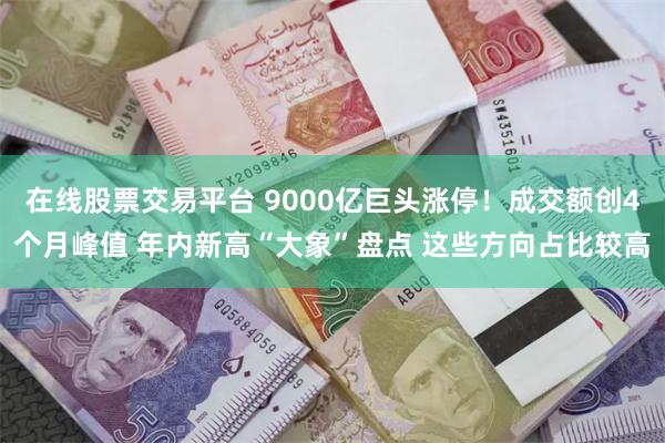 在线股票交易平台 9000亿巨头涨停！成交额创4个月峰值 年内新高“大象”盘点 这些方向占比较高