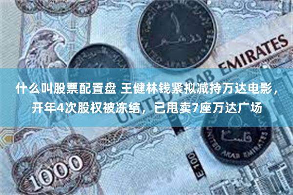 什么叫股票配置盘 王健林钱紧拟减持万达电影，开年4次股权被冻结，已甩卖7座万达广场