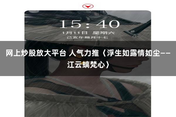 网上炒股放大平台 人气力推〈浮生如露情如尘——江云螭梵心〉