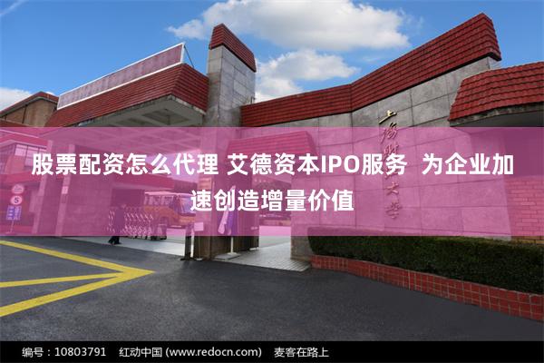 股票配资怎么代理 艾德资本IPO服务  为企业加速创造增量价值