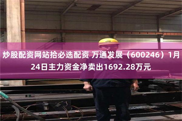 炒股配资网站拾必选配资 万通发展（600246）1月24日主力资金净卖出1692.28万元