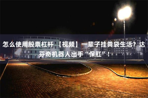 怎么使用股票杠杆 【视频】一辈子挂粪袋生活？达芬奇机器人出手“保肛”！