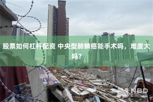 股票如何杠杆配资 中央型肺鳞癌能手术吗，难度大吗？