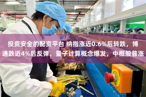 投资安全的配资平台 纳指涨近0.6%后转跌，博通跌近4%后反弹，量子计算概念爆发，中概股普涨