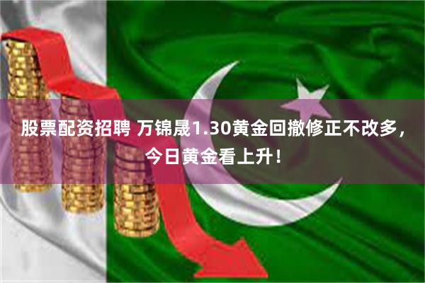 股票配资招聘 万锦晟1.30黄金回撤修正不改多，今日黄金看上升！