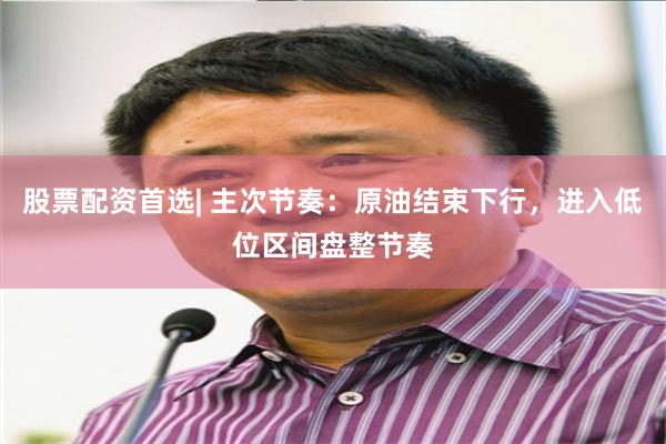 股票配资首选| 主次节奏：原油结束下行，进入低位区间盘整节奏
