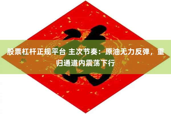 股票杠杆正规平台 主次节奏：原油无力反弹，重归通道内震荡下行