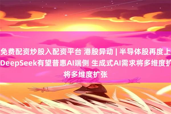 免费配资炒股入配资平台 港股异动 | 半导体股再度上扬 DeepSeek有望普惠AI端侧 生成式AI需求将多维度扩张