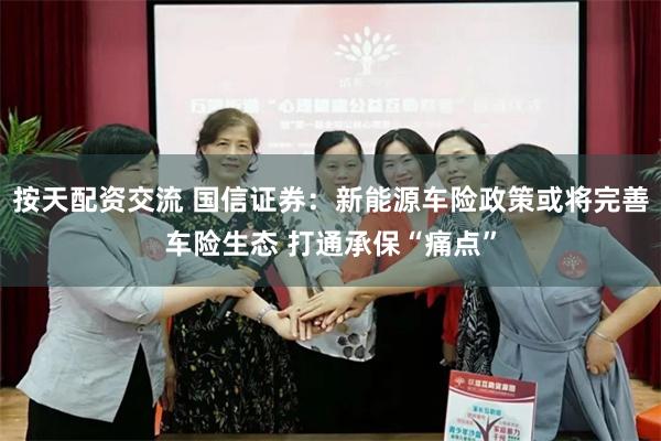 按天配资交流 国信证券：新能源车险政策或将完善车险生态 打通承保“痛点”