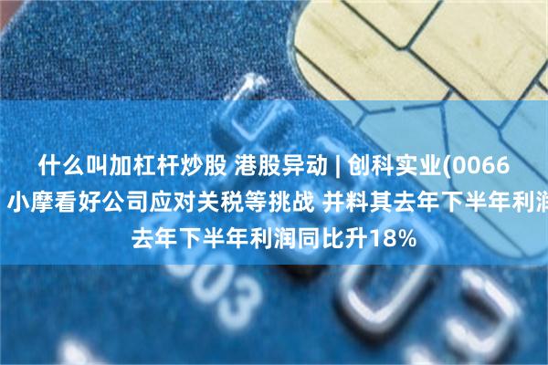 什么叫加杠杆炒股 港股异动 | 创科实业(00669)反弹逾3% 小摩看好公司应对关税等挑战 并料其去年下半年利润同比升18%