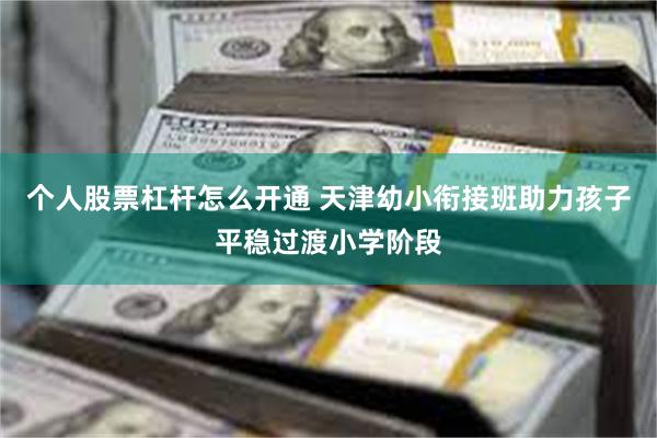 个人股票杠杆怎么开通 天津幼小衔接班助力孩子平稳过渡小学阶段
