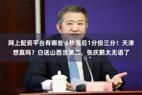 网上配资平台有哪些 6秒落后1分投三分！天津想赢吗？白送山西当第二，张庆鹏太无语了