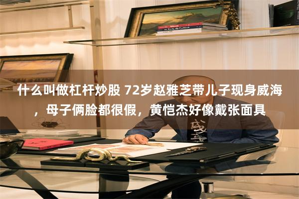 什么叫做杠杆炒股 72岁赵雅芝带儿子现身威海，母子俩脸都很假，黄恺杰好像戴张面具