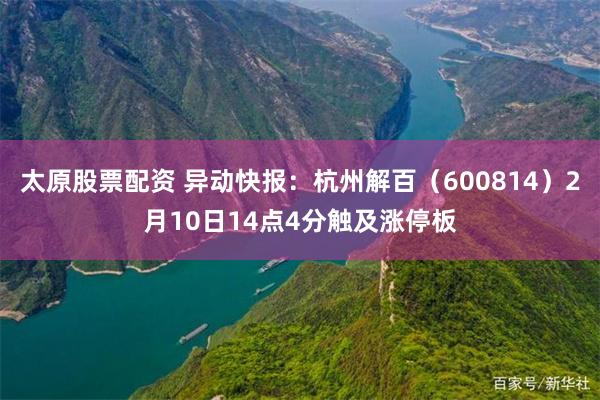 太原股票配资 异动快报：杭州解百（600814）2月10日14点4分触及涨停板
