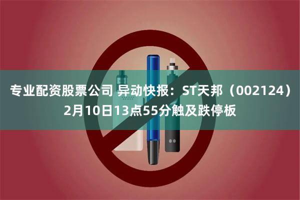 专业配资股票公司 异动快报：ST天邦（002124）2月10日13点55分触及跌停板