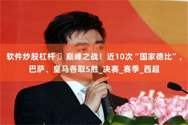 软件炒股杠杆 ️巅峰之战！近10次“国家德比”，巴萨、皇马各取5胜_决赛_赛季_西超
