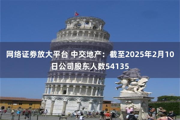 网络证劵放大平台 中交地产：截至2025年2月10日公司股东人数54135