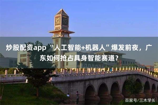 炒股配资app “人工智能+机器人”爆发前夜，广东如何抢占具身智能赛道？
