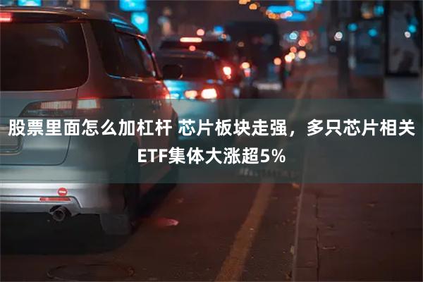 股票里面怎么加杠杆 芯片板块走强，多只芯片相关ETF集体大涨超5%