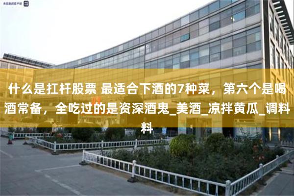 什么是扛杆股票 最适合下酒的7种菜，第六个是喝酒常备，全吃过的是资深酒鬼_美酒_凉拌黄瓜_调料