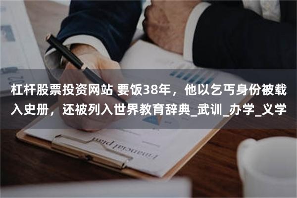 杠杆股票投资网站 要饭38年，他以乞丐身份被载入史册，还被列入世界教育辞典_武训_办学_义学